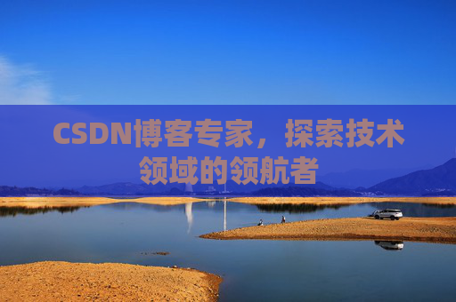 CSDN博客专家，探索技术领域的领航者